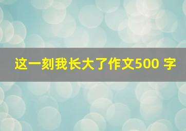 这一刻我长大了作文500 字